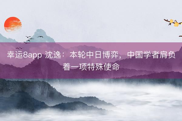 幸運8app 沈逸:本輪中日博弈,中國學者肩負著一項特殊使命