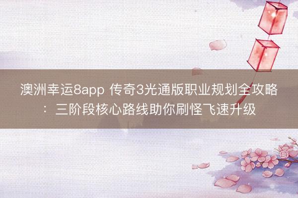 澳洲幸運8app 傳奇3光通版職業規劃全攻略:三階段核心路線助你刷怪飛速升級