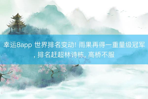 幸運(yùn)8app 世界排名變動(dòng)! 雨果再得一重量級(jí)冠軍, 排名趕超林詩(shī)棟, 高橋不服