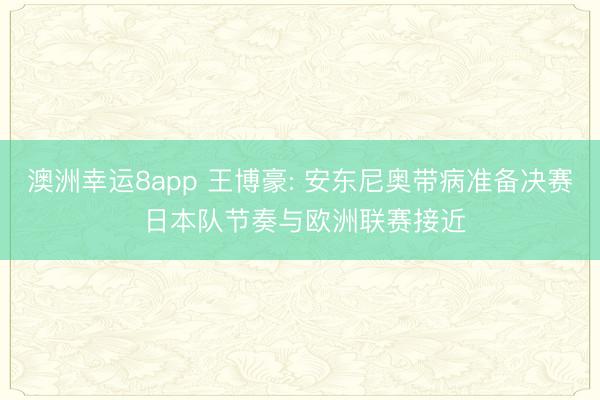 澳洲幸運8app 王博豪: 安東尼奧帶病準備決賽 日本隊節奏與歐洲聯賽接近