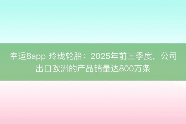 幸運(yùn)8app 玲瓏輪胎：2025年前三季度，公司出口歐洲的產(chǎn)品銷量達(dá)800萬(wàn)條