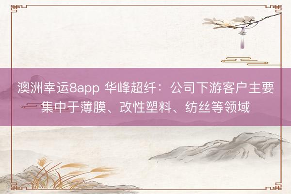 澳洲幸運8app 華峰超纖：公司下游客戶主要集中于薄膜、改性塑料、紡絲等領域