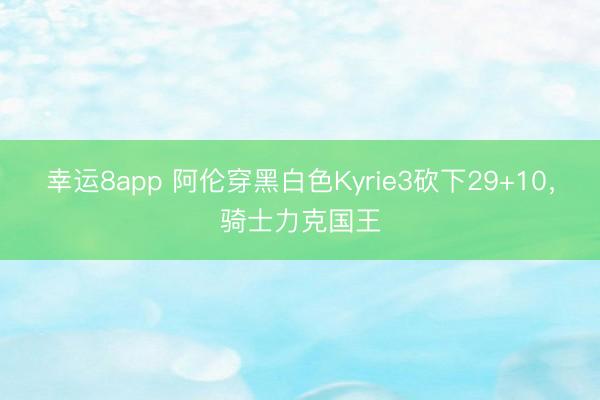 幸運(yùn)8app 阿倫穿黑白色Kyrie3砍下29+10,騎士力克國王