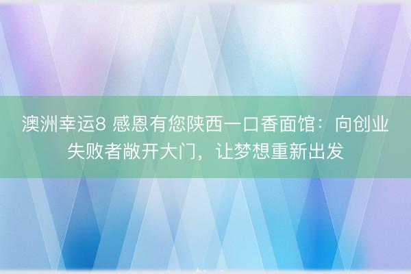 澳洲幸運(yùn)8 感恩有您陜西一口香面館：向創(chuàng)業(yè)失敗者敞開大門，讓夢想重新出發(fā)