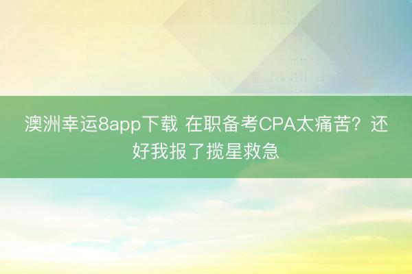 澳洲幸運8app下載 在職備考CPA太痛苦?還好我報了攬星救急