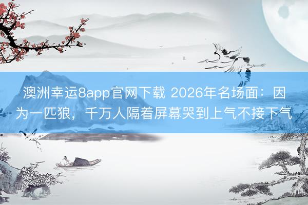 澳洲幸運8app官網(wǎng)下載 2026年名場面:因為一匹狼,千萬人隔著屏幕哭到上氣不接下氣
