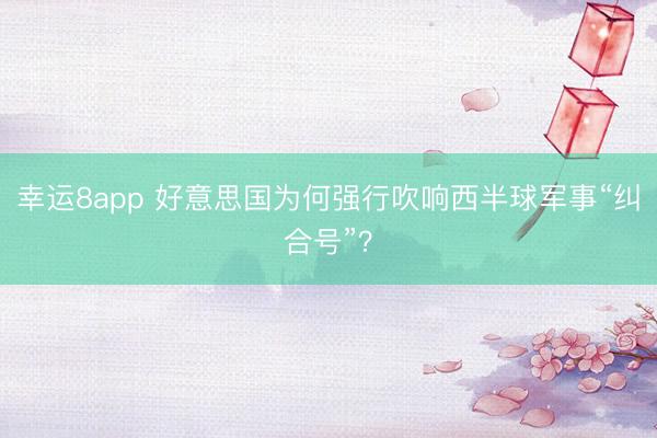 幸運(yùn)8app 好意思國為何強(qiáng)行吹響西半球軍事“糾合號(hào)”？