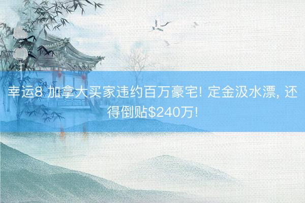 幸運(yùn)8 加拿大買家違約百萬豪宅! 定金汲水漂， 還得倒貼$240萬!