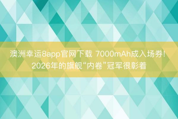 澳洲幸運(yùn)8app官網(wǎng)下載 7000mAh成入場(chǎng)券! 2026年的旗艦“內(nèi)卷”冠軍很彰著