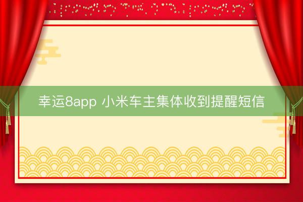 幸運(yùn)8app 小米車主集體收到提醒短信