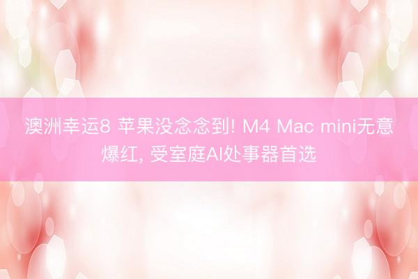 澳洲幸運(yùn)8 蘋果沒念念到! M4 Mac mini無意爆紅， 受室庭AI處事器首選