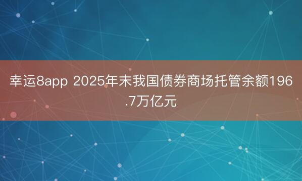 幸運8app 2025年末我國債券商場托管余額196.7萬億元