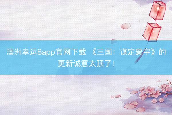 澳洲幸運(yùn)8app官網(wǎng)下載 《三國:謀定寰宇》的更新誠意太頂了!