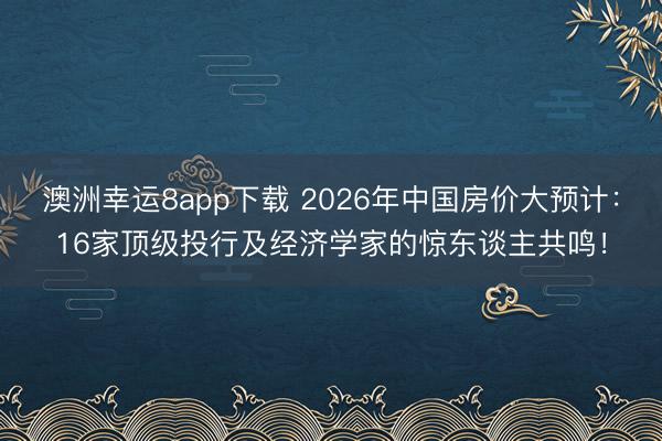 澳洲幸運8app下載 2026年中國房價大預計：16家頂級投行及經濟學家的驚東談主共鳴！